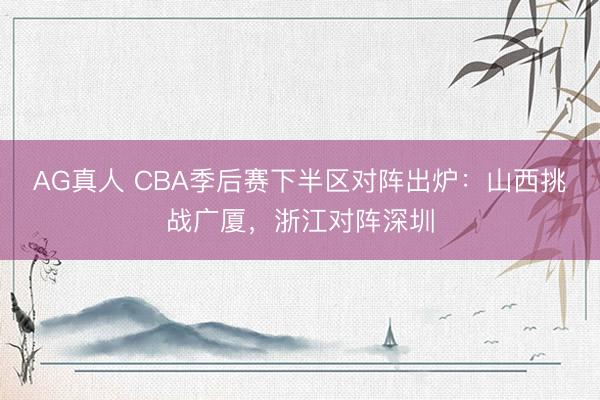 AG真人 CBA季后赛下半区对阵出炉：山西挑战广厦，浙江对阵深圳