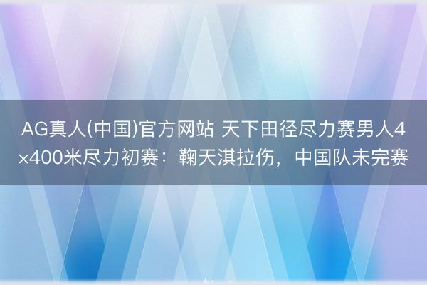 AG真人(中国)官方网站 天下田径尽力赛男人4×400米尽力初赛：鞠天淇拉伤，中国队未完赛