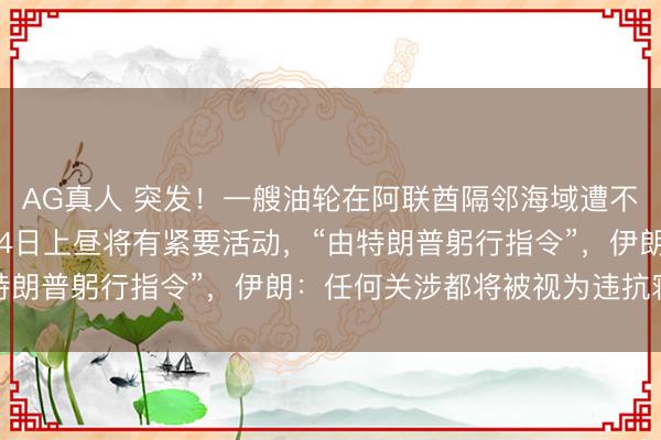 AG真人 突发!一艘油轮在阿联酋隔邻海域遭不解飞弹关键!好意思军4日上昼将有紧要活动,“由特朗普躬行指令”,伊朗:任何关涉都将被视为违抗寝兵