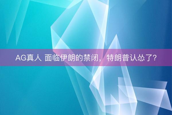 AG真人 面临伊朗的禁闭,特朗普认怂了?