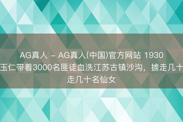 AG真人 - AG真人(中国)官方网站 1930年，马玉仁带着3000名匪徒血洗江苏古镇沙沟，掳走几十名仙女