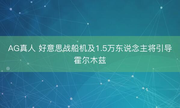 AG真人 好意思战船机及1.5万东说念主将引导霍尔木兹