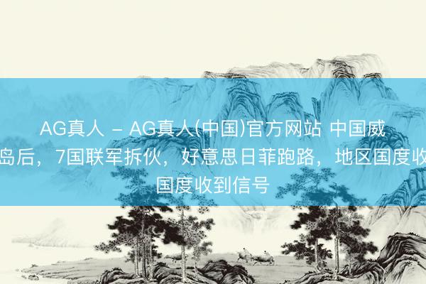 AG真人 - AG真人(中国)官方网站 中国威慑吕宋岛后，7国联军拆伙，好意思日菲跑路，地区国度收到信号
