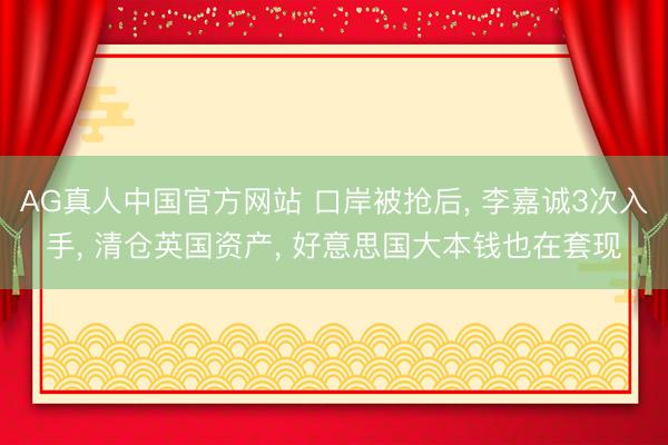 AG真人中国官方网站 口岸被抢后, 李嘉诚3次入手, 清仓英国资产, 好意思国大本钱也在套现