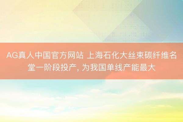 AG真人中国官方网站 上海石化大丝束碳纤维名堂一阶段投产， 为我国单线产能最大