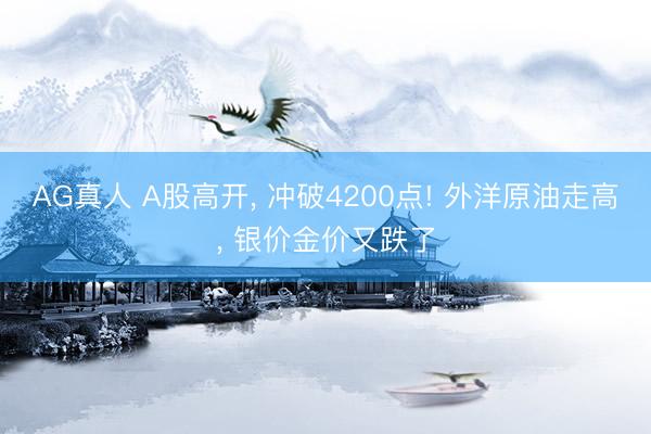 AG真人 A股高开， 冲破4200点! 外洋原油走高， 银价金价又跌了