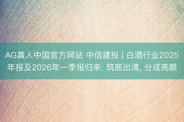 AG真人中国官方网站 中信建投 | 白酒行业2025年报及2026年一季报归来: 筑底出清， 分成亮眼