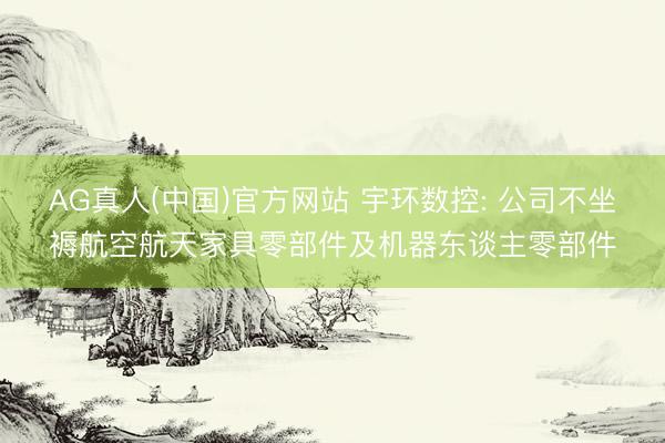 AG真人(中国)官方网站 宇环数控: 公司不坐褥航空航天家具零部件及机器东谈主零部件