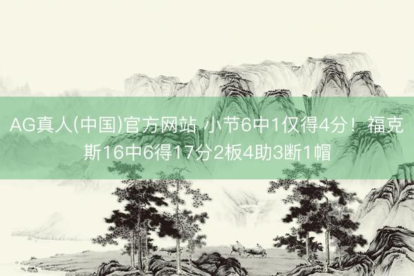 AG真人(中国)官方网站 小节6中1仅得4分！福克斯16中6得17分2板4助3断1帽