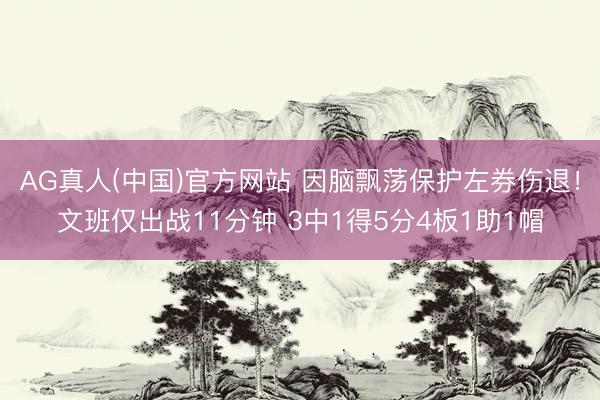 AG真人(中国)官方网站 因脑飘荡保护左券伤退！文班仅出战11分钟 3中1得5分4板1助1帽