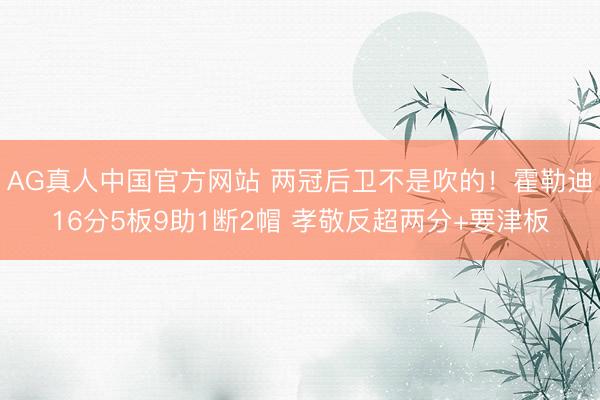 AG真人中国官方网站 两冠后卫不是吹的！霍勒迪16分5板9助1断2帽 孝敬反超两分+要津板