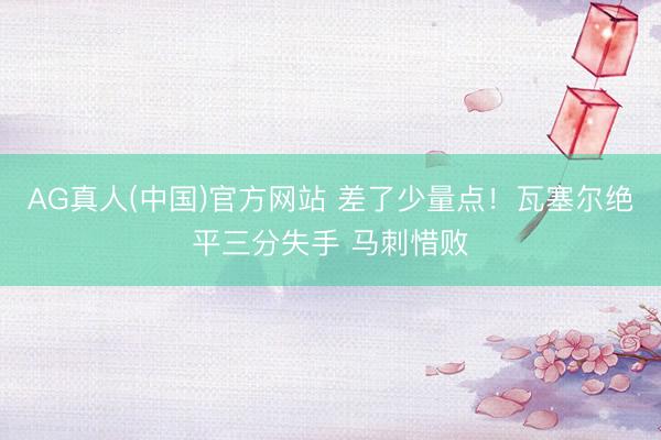 AG真人(中国)官方网站 差了少量点！瓦塞尔绝平三分失手 马刺惜败