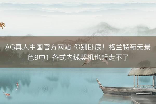 AG真人中国官方网站 你别卧底！格兰特毫无景色9中1 各式内线契机也赶走不了