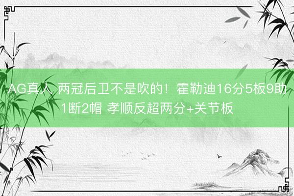 AG真人 两冠后卫不是吹的!霍勒迪16分5板9助1断2帽 孝顺反超两分+关节板