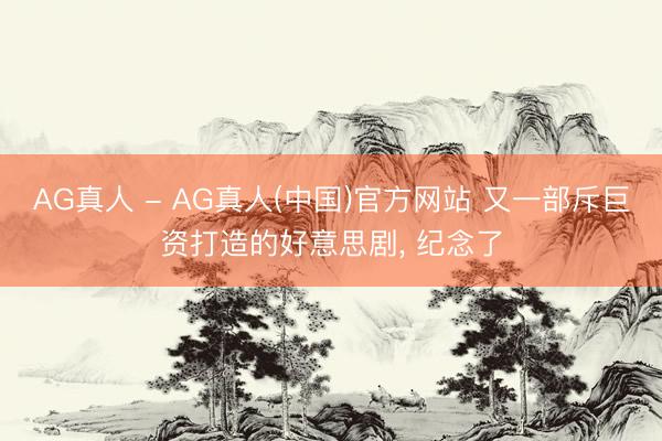 AG真人 - AG真人(中国)官方网站 又一部斥巨资打造的好意思剧， 纪念了