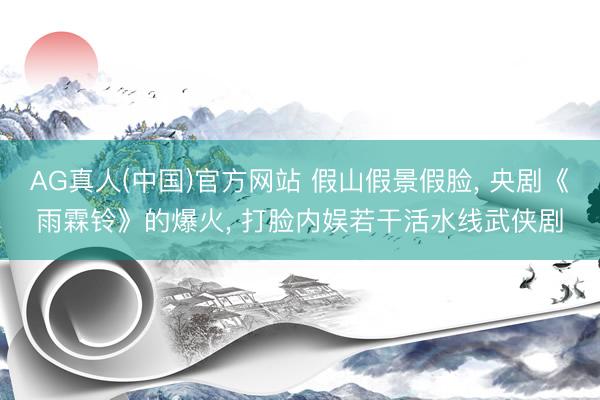 AG真人(中国)官方网站 假山假景假脸， 央剧《雨霖铃》的爆火， 打脸内娱若干活水线武侠剧