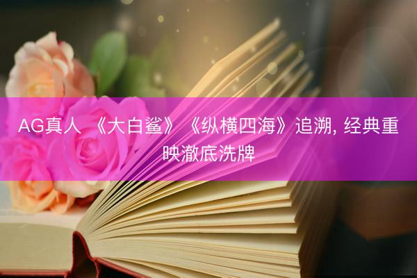 AG真人 《大白鲨》《纵横四海》追溯， 经典重映澈底洗牌