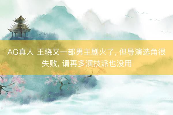 AG真人 王骁又一部男主剧火了， 但导演选角很失败， 请再多演技派也没用