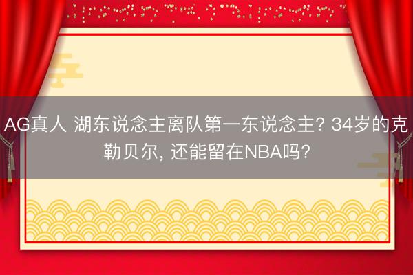 AG真人 湖东说念主离队第一东说念主? 34岁的克勒贝尔， 还能留在NBA吗?