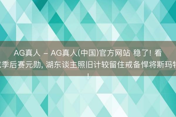 AG真人 - AG真人(中国)官方网站 稳了! 看成季后赛元勋， 湖东谈主照旧计较留住戒备悍将斯玛特!