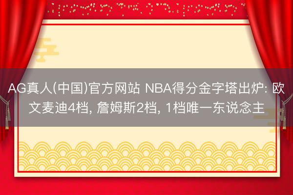 AG真人(中国)官方网站 NBA得分金字塔出炉: 欧文麦迪4档， 詹姆斯2档， 1档唯一东说念主