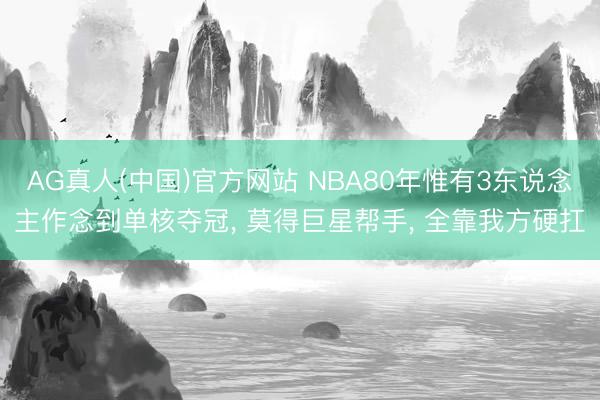 AG真人(中国)官方网站 NBA80年惟有3东说念主作念到单核夺冠， 莫得巨星帮手， 全靠我方硬扛