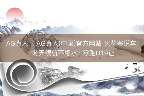 AG真人 - AG真人(中国)官方网站 火花塞说车: 冬天续航不缩水? 零跑D19让