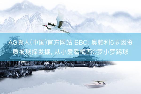 AG真人(中国)官方网站 BBC: 奥赖利6岁因资质被球探发掘， 从小爱看梅西C罗小罗踢球