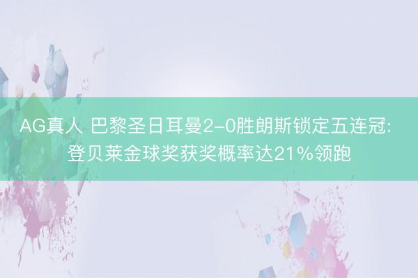 AG真人 巴黎圣日耳曼2-0胜朗斯锁定五连冠: 登贝莱金球奖获奖概率达21%领跑