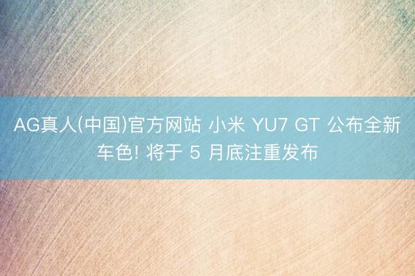AG真人(中国)官方网站 小米 YU7 GT 公布全新车色! 将于 5 月底注重发布