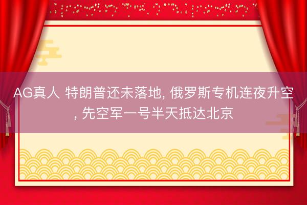 AG真人 特朗普还未落地, 俄罗斯专机连夜升空, 先空军一号半天抵达北京