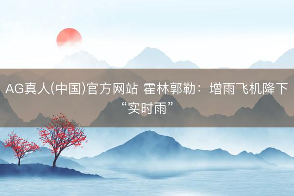 AG真人(中国)官方网站 霍林郭勒：增雨飞机降下“实时雨”