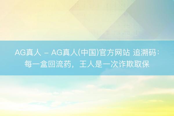 AG真人 - AG真人(中国)官方网站 追溯码：每一盒回流药，<a href=