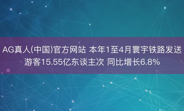 AG真人(中国)官方网站 本年1至4月寰宇铁路发送游客15.55亿东谈主次 同比增长6.8%