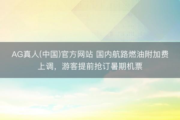 AG真人(中国)官方网站 国内航路燃油附加费上调，游客提前抢订暑期机票