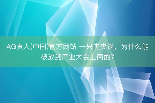 AG真人(中国)官方网站 一只肉夹馍，为什么能被放到产业大会上商酌？