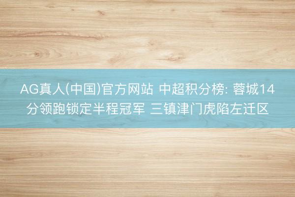 AG真人(中国)官方网站 中超积分榜: 蓉城14分领跑锁定半程冠军 三镇津门虎陷左迁区
