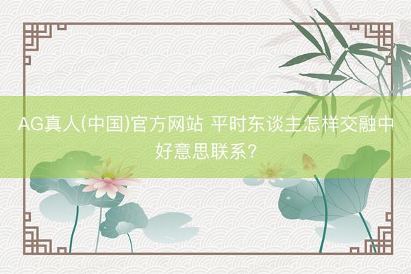 AG真人(中国)官方网站 平时东谈主怎样交融中好意思联系?