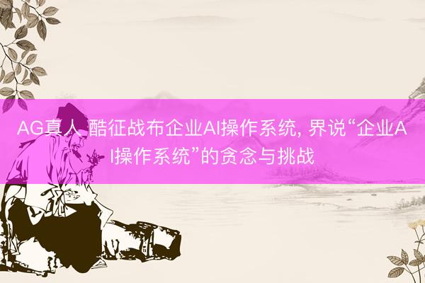 AG真人 酷征战布企业AI操作系统， 界说“企业AI操作系统”的贪念与挑战