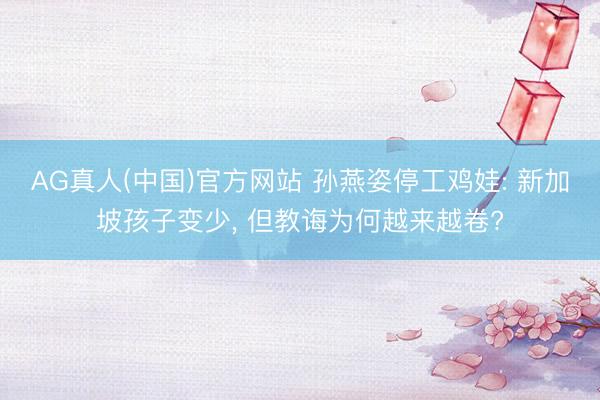 AG真人(中国)官方网站 孙燕姿停工鸡娃: 新加坡孩子变少， 但教诲为何越来越卷?