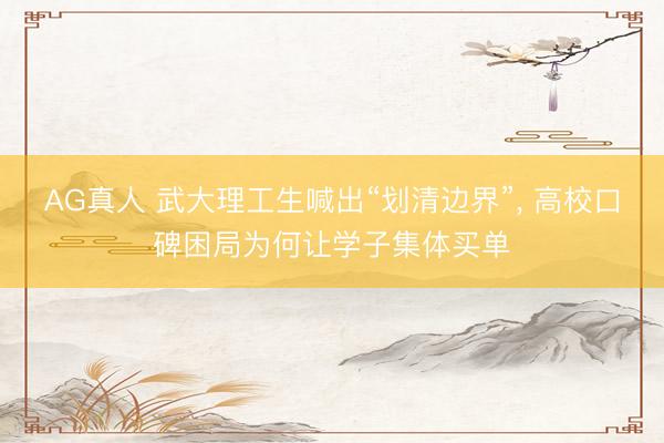 AG真人 武大理工生喊出“划清边界”， 高校口碑困局为何让学子集体买单