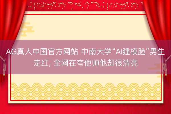 AG真人中国官方网站 中南大学“AI建模脸”男生走红， 全网在夸他帅他却很清亮