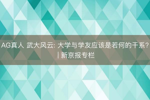 AG真人 武大风云: 大学与学友应该是若何的干系? | 新京报专栏