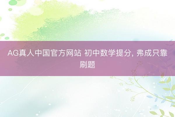 AG真人中国官方网站 初中数学提分， 弗成只靠刷题