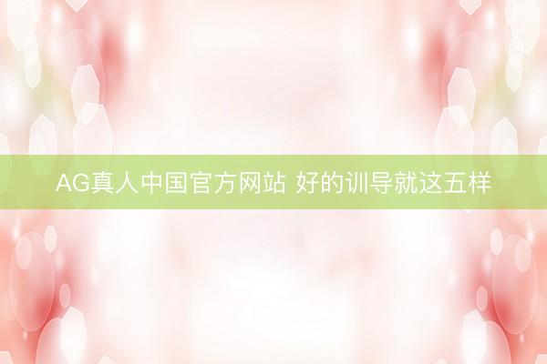 AG真人中国官方网站 好的训导就这五样