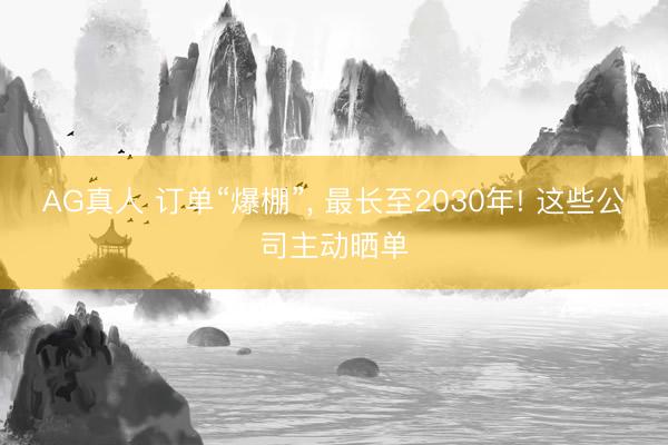 AG真人 订单“爆棚”， 最长至2030年! 这些公司主动晒单