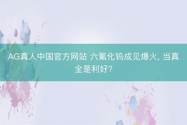 AG真人中国官方网站 六氟化钨成见爆火， 当真全是利好?