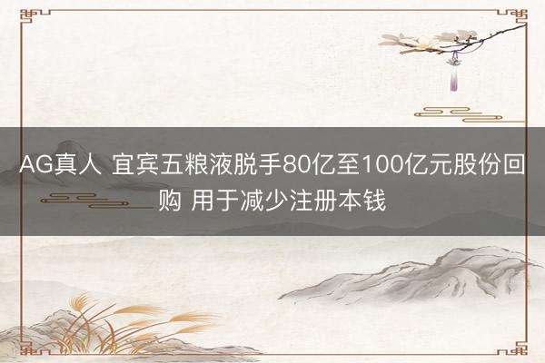 AG真人 宜宾五粮液脱手80亿至100亿元股份回购 用于减少注册本钱