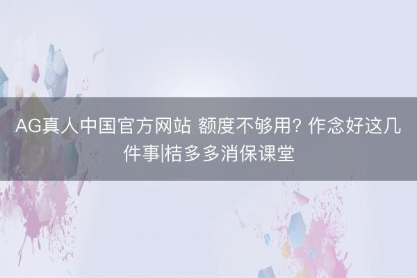 AG真人中国官方网站 额度不够用? 作念好这几件事|桔多多消保课堂