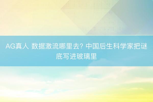 AG真人 数据激流哪里去? 中国后生科学家把谜底写进玻璃里